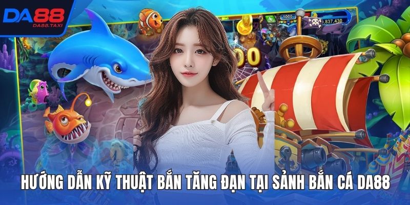 Hướng Dẫn Chiến Thuật Bắn Tăng Đạn Diệt Cá Lớn Tại Sảnh Bắn Cá DA88