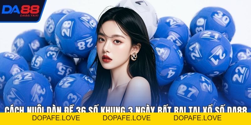 Cách Nuôi Dàn Đề 36 Số Khung 3 Ngày Bất Bại Tại Xổ Số DA88